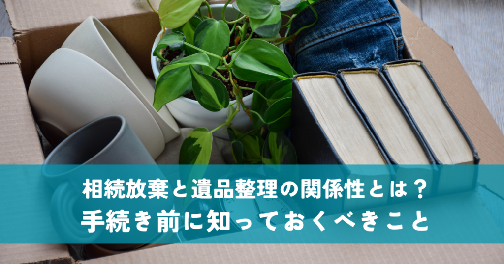 相続放棄と遺品整理の関係性とは？手続き前に知っておくべきこと