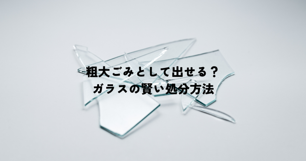 粗大ごみとして出せる？ガラスの賢い処分方法