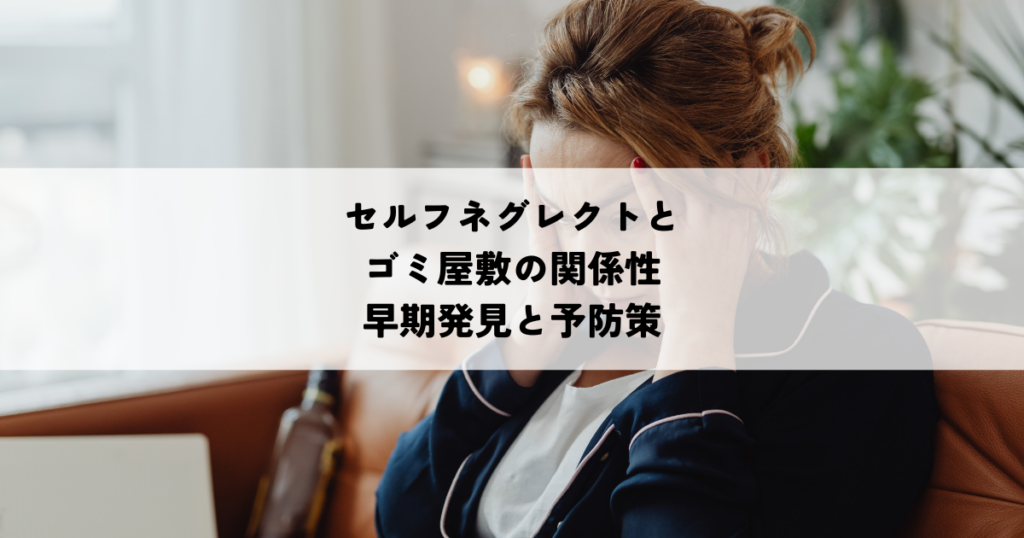 セルフネグレクトとゴミ屋敷の関係性・早期発見と予防策
