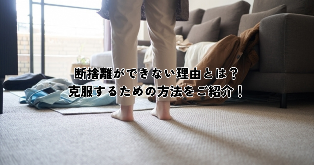 断捨離できない理由とは？克服するための心理的アプローチと実践的なステップ
