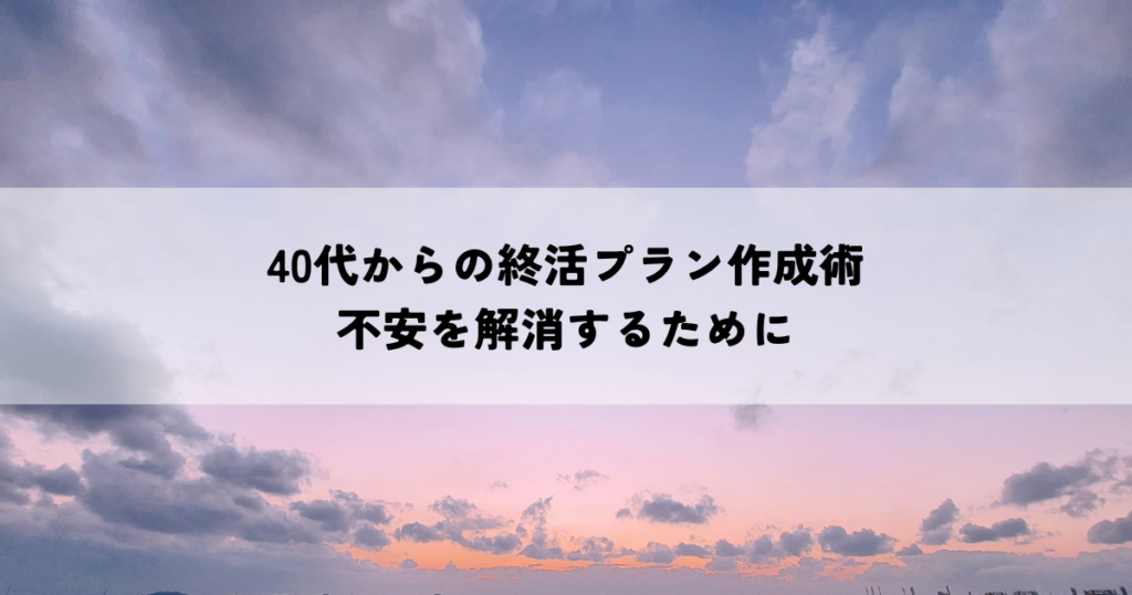 40代のための安心な終活プラン作成術・不安解消への道