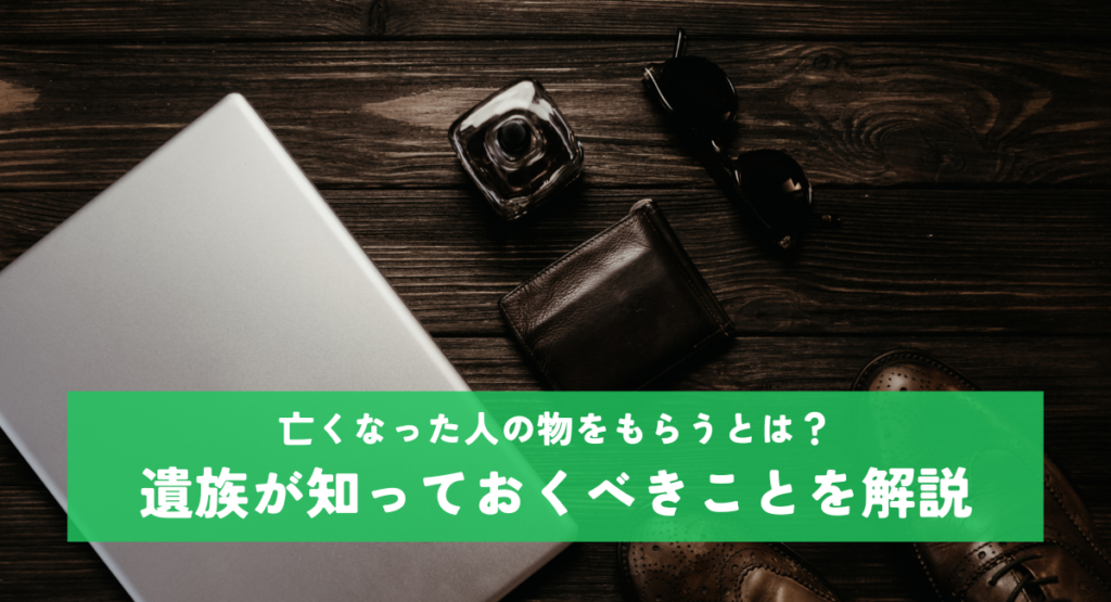 亡くなった人の物をもらうとは？遺族が知っておくべきことを解説
