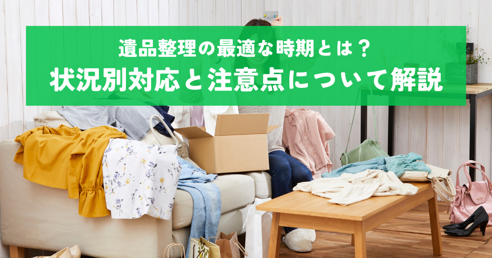 遺品整理の最適な時期とは？状況別対応と注意点について解説
