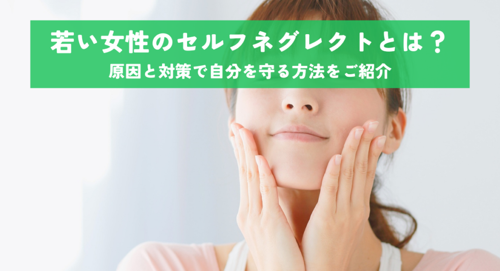 若い女性のセルフネグレクトとは？原因と対策で自分を守る方法をご紹介
