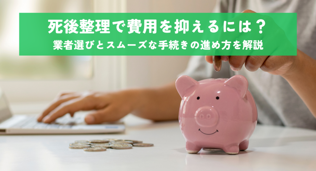 死後整理で費用を抑えるには？業者選びとスムーズな手続きの進め方を解説