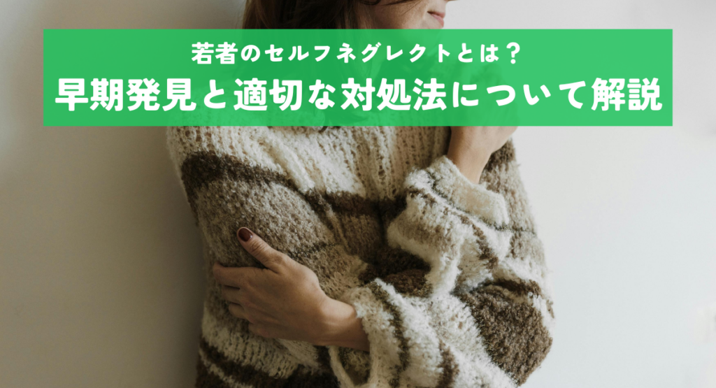 若者のセルフネグレクトとは？早期発見と適切な対処法について解説