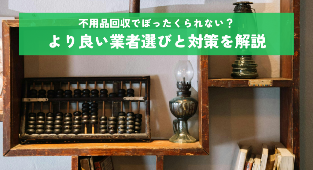 不用品回収でぼったくられない？より良い業者選びと対策を解説