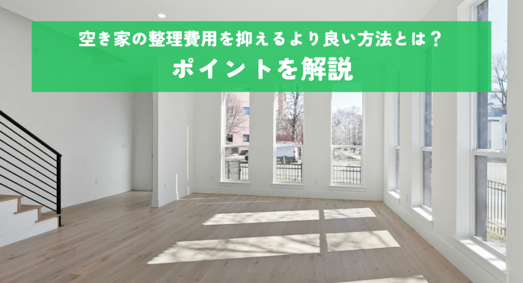 空き家の整理費用を抑えるより良い方法とは？ポイントを解説