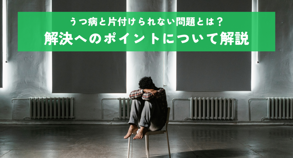 うつ病と片付けられない問題とは？解決へのポイントについて解説