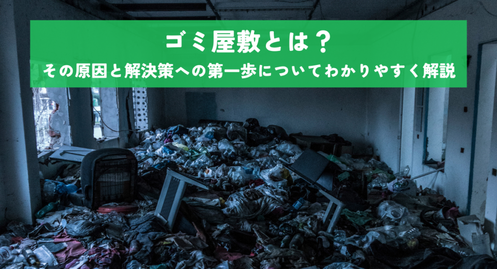 ゴミ屋敷とは？その原因と解決策への第一歩についてわかりやすく解説