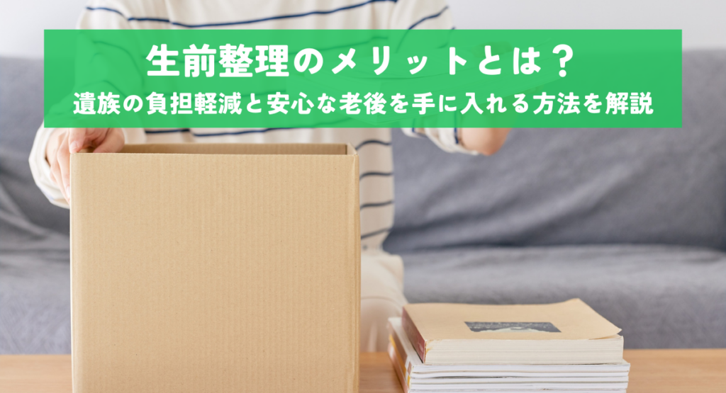 生前整理のメリットとは？遺族の負担軽減と安心な老後を手に入れる方法を解説