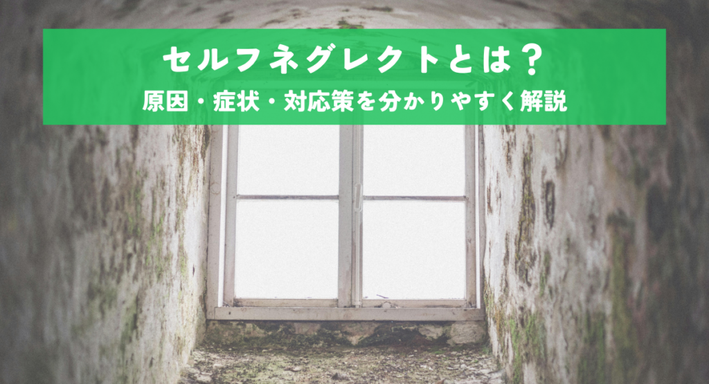 セルフネグレクトとは？原因・症状・対応策を分かりやすく解説