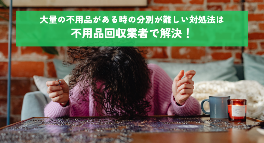 大量の不用品がある時の分別が難しい対処法は不用品回収業者で解決！