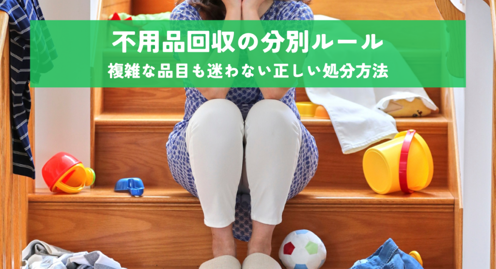 不用品回収の分別ルール！複雑な品目も迷わない正しい処分方法