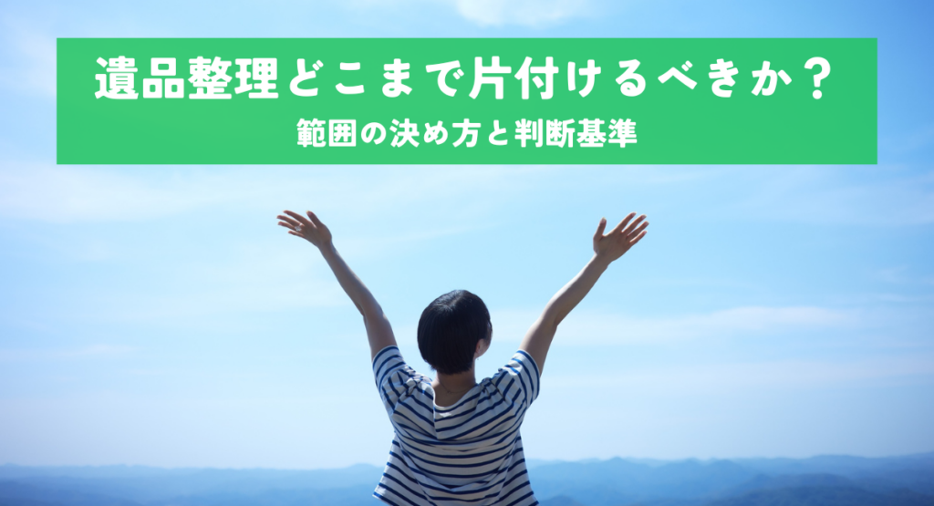 遺品整理どこまで片付けるべきか？範囲の決め方と判断基準
