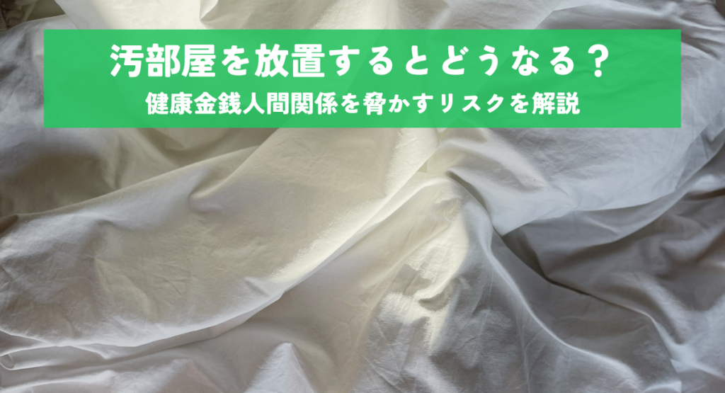 汚部屋を放置するとどうなる？健康・金銭・人間関係を脅かすリスクを解説