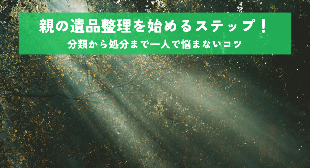 親の遺品整理を始めるステップ！分類から処分まで一人で悩まないコツ