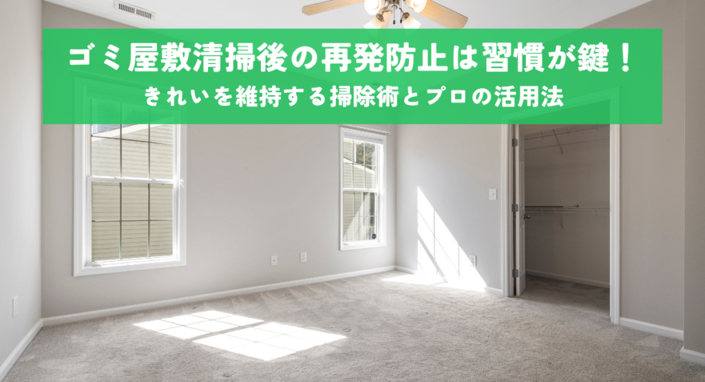 ゴミ屋敷清掃後の再発防止は習慣が鍵！きれいを維持する掃除術とプロの活用法