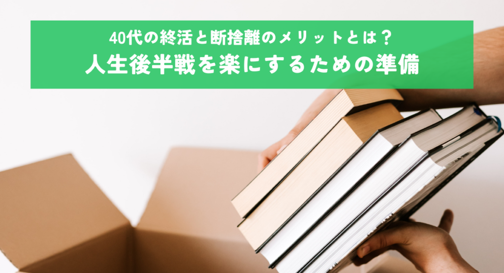 40代の終活と断捨離のメリットとは？人生後半戦を楽にするための準備