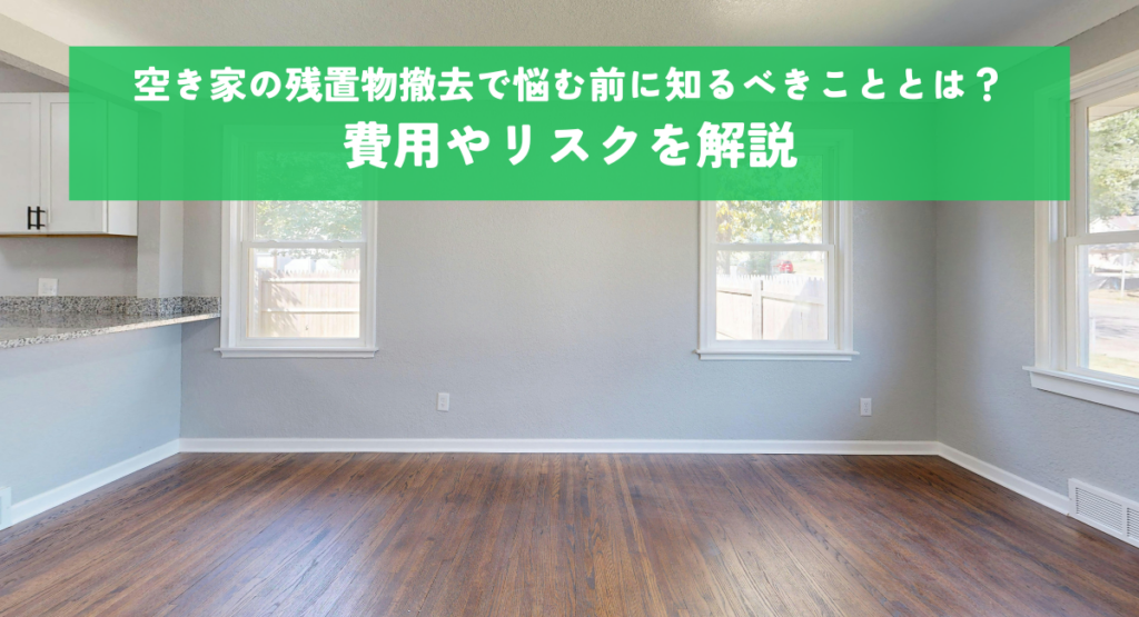 空き家の残置物撤去で悩む前に知るべきこととは？費用やリスクを解説