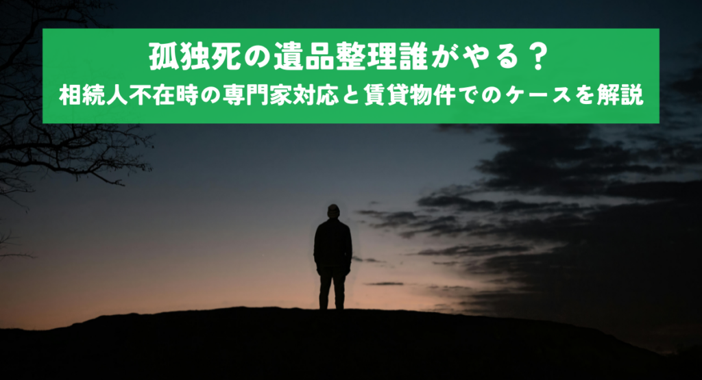 孤独死の遺品整理誰がやる？相続人不在時の専門家対応と賃貸物件でのケースを解説
