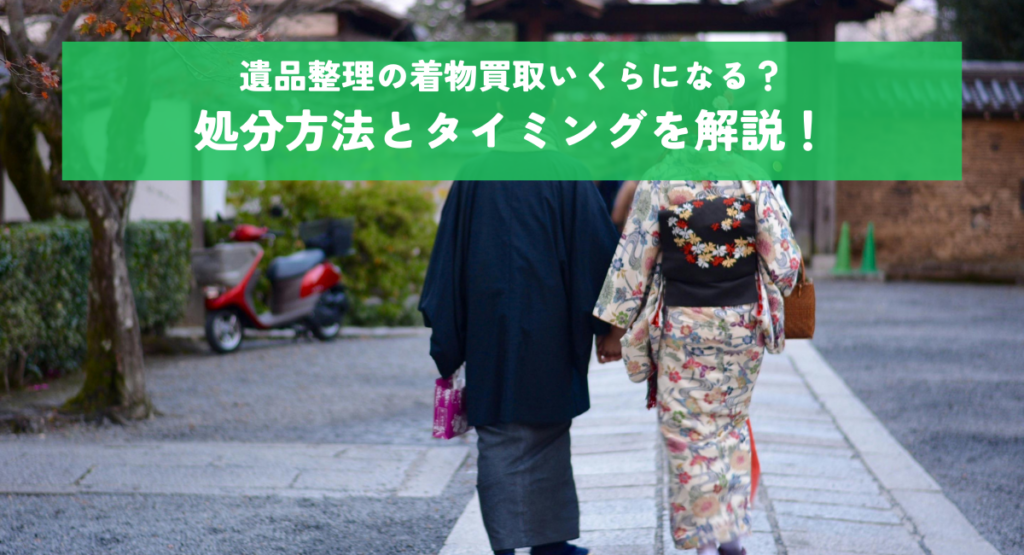 遺品整理の着物買取いくらになる？処分方法とタイミングを解説！
