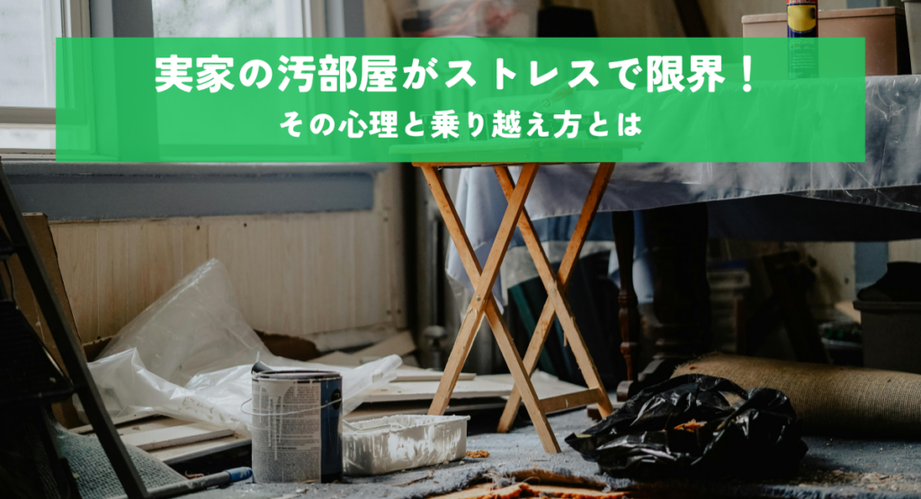 実家の汚部屋がストレスで限界！その心理と乗り越え方とは